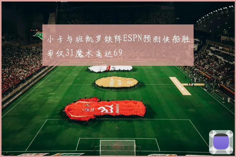 小卡与班凯罗缺阵ESPN预测快船胜率仅31魔术高达69