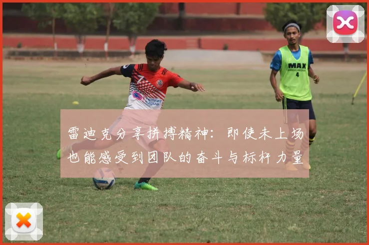 雷迪克分享拼搏精神：即使未上场也能感受到团队的奋斗与标杆力量