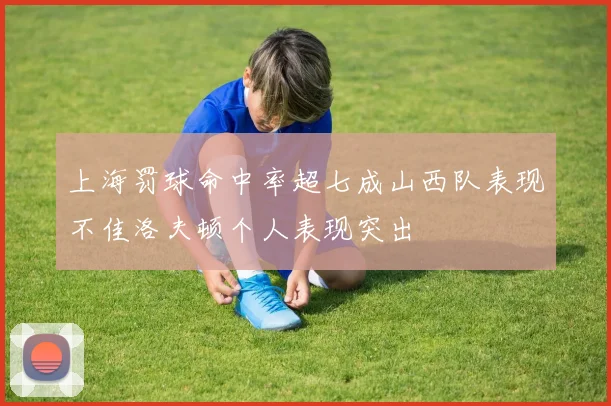 上海罚球命中率超七成山西队表现不佳洛夫顿个人表现突出