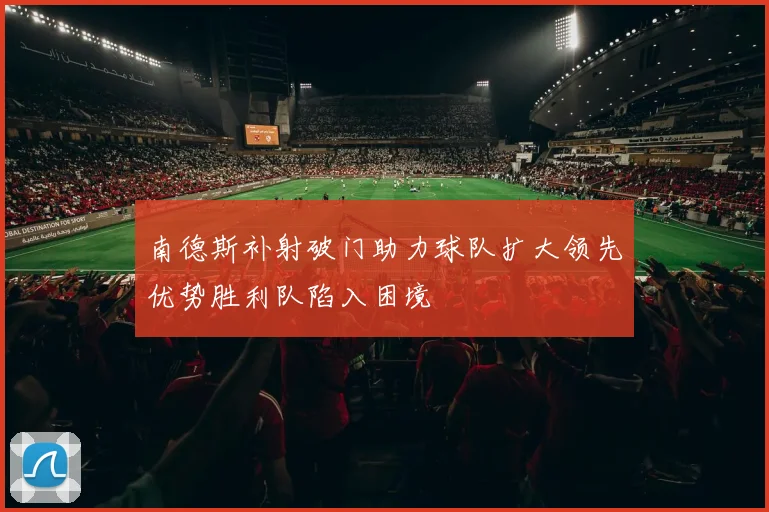 南德斯补射破门助力球队扩大领先优势胜利队陷入困境