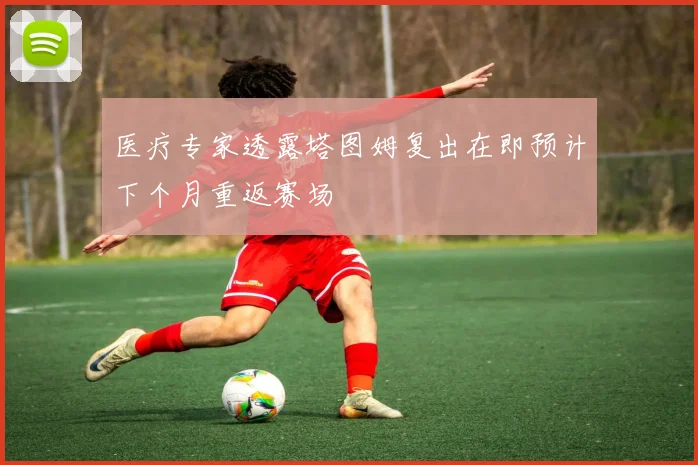 医疗专家透露塔图姆复出在即预计下个月重返赛场