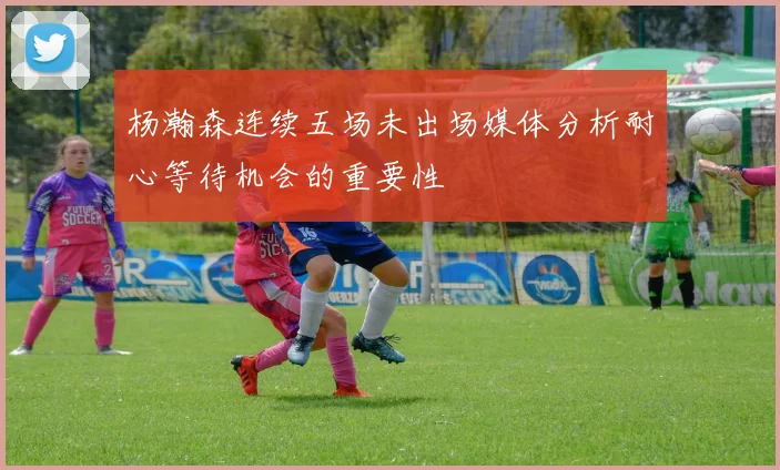 杨瀚森连续五场未出场媒体分析耐心等待机会的重要性