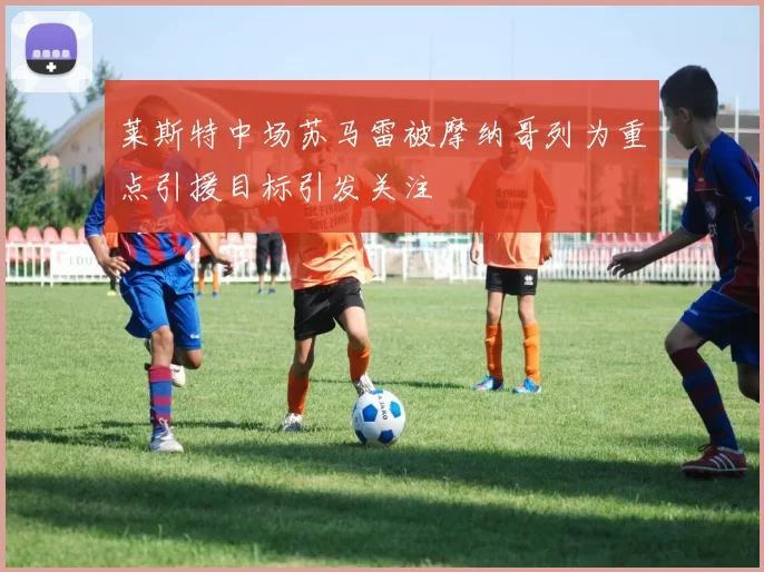 莱斯特中场苏马雷被摩纳哥列为重点引援目标引发关注
